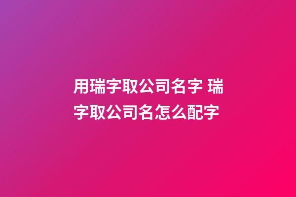 用瑞字取公司名字 瑞字取公司名怎么配字-第1張-公司起名-玄機派